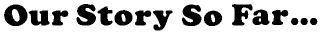Our Story So Far...